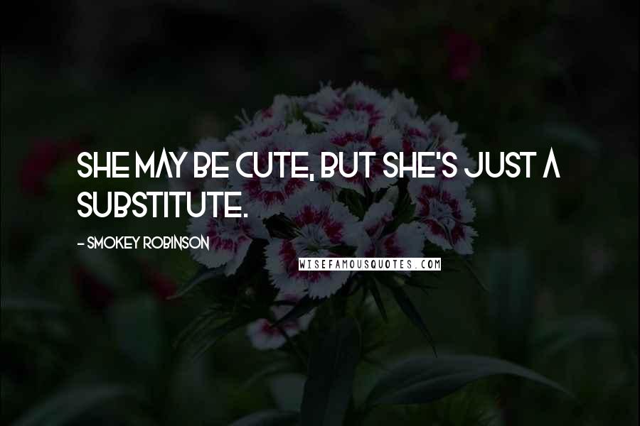 Smokey Robinson Quotes: She may be cute, but she's just a substitute.