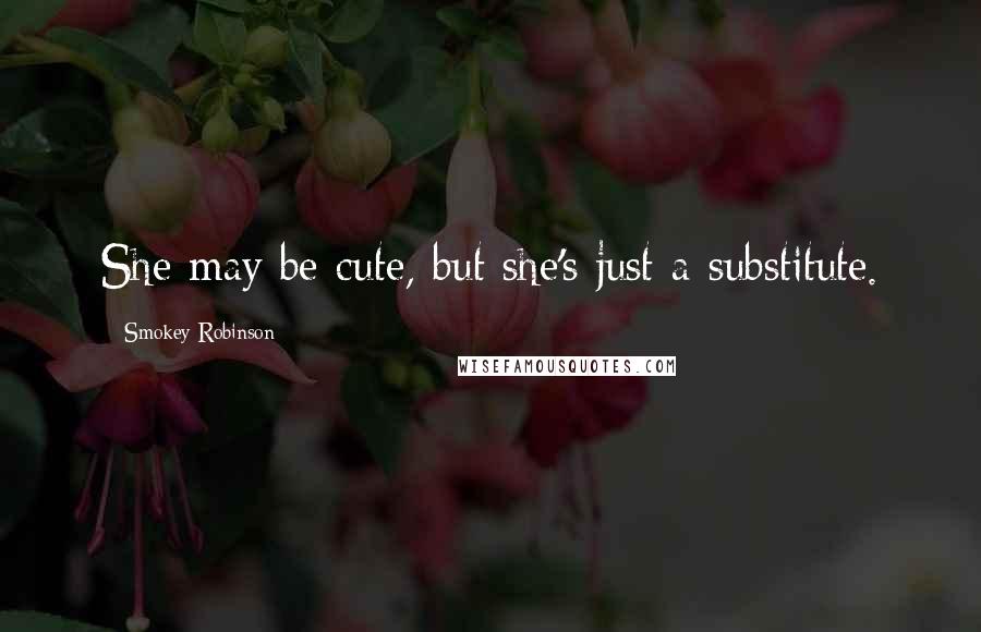 Smokey Robinson Quotes: She may be cute, but she's just a substitute.