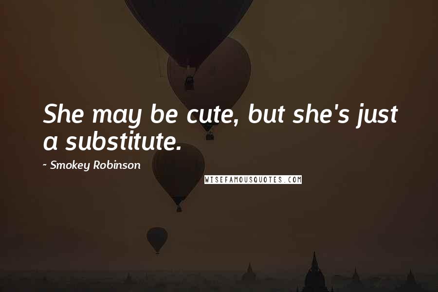 Smokey Robinson Quotes: She may be cute, but she's just a substitute.