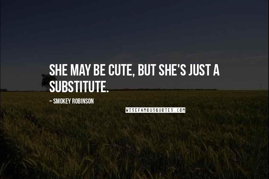 Smokey Robinson Quotes: She may be cute, but she's just a substitute.