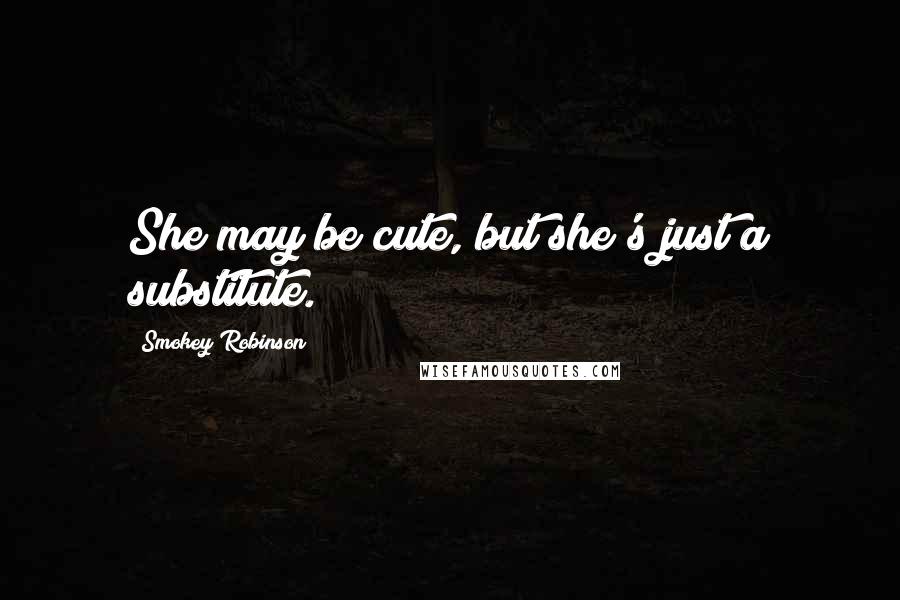 Smokey Robinson Quotes: She may be cute, but she's just a substitute.