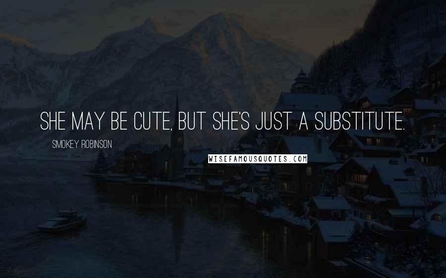 Smokey Robinson Quotes: She may be cute, but she's just a substitute.