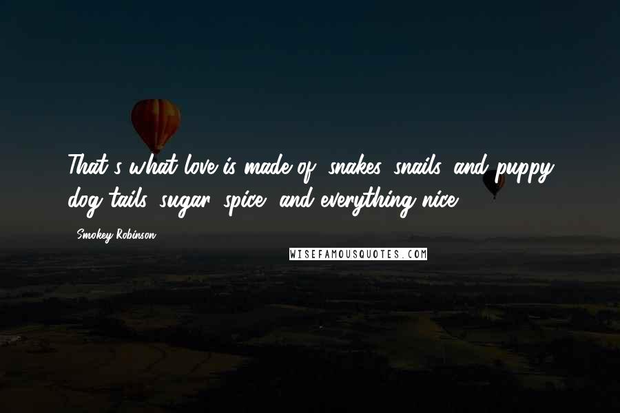 Smokey Robinson Quotes: That's what love is made of, snakes, snails, and puppy dog tails, sugar, spice, and everything nice.