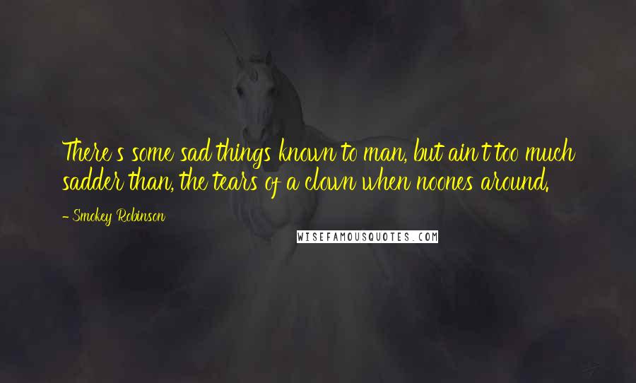 Smokey Robinson Quotes: There's some sad things known to man, but ain't too much sadder than, the tears of a clown when noones around.