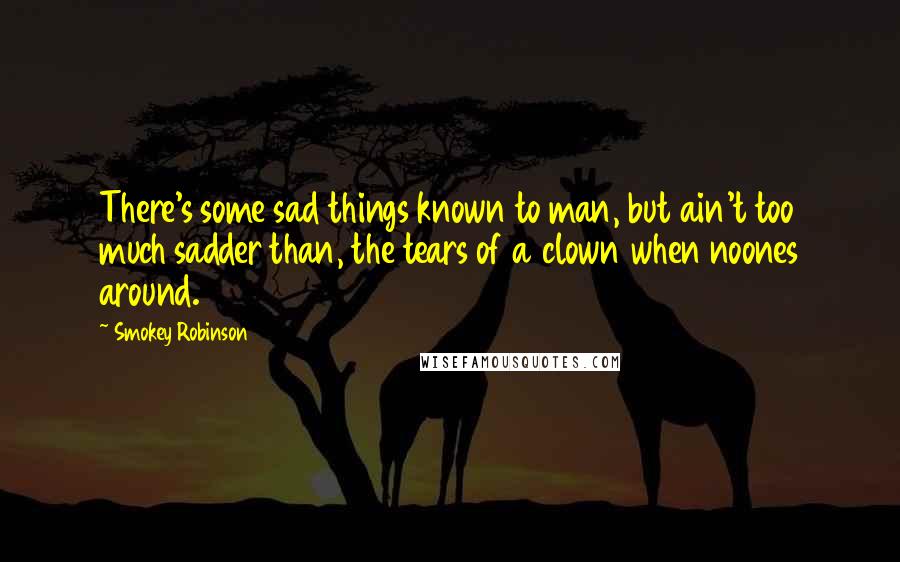 Smokey Robinson Quotes: There's some sad things known to man, but ain't too much sadder than, the tears of a clown when noones around.