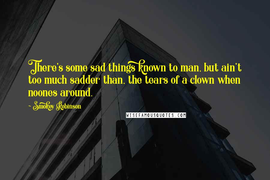 Smokey Robinson Quotes: There's some sad things known to man, but ain't too much sadder than, the tears of a clown when noones around.