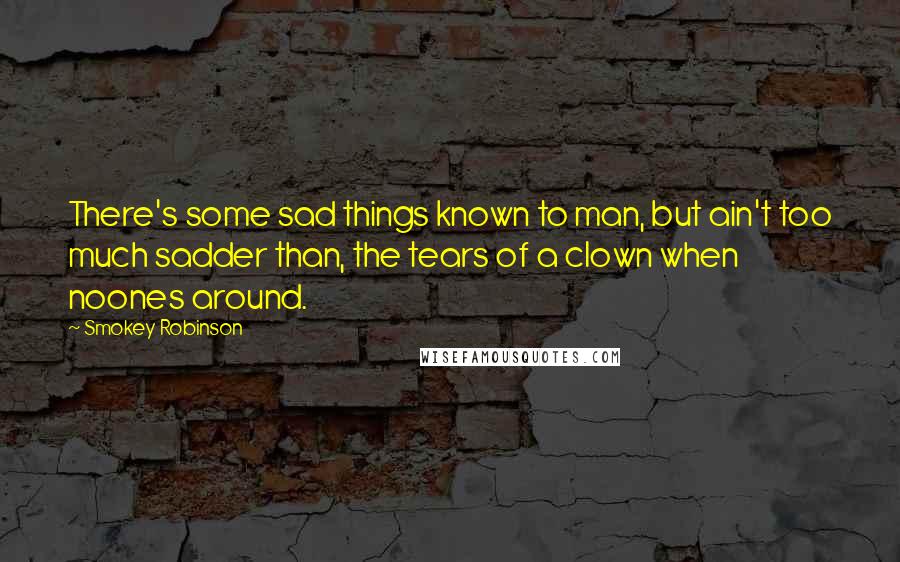 Smokey Robinson Quotes: There's some sad things known to man, but ain't too much sadder than, the tears of a clown when noones around.
