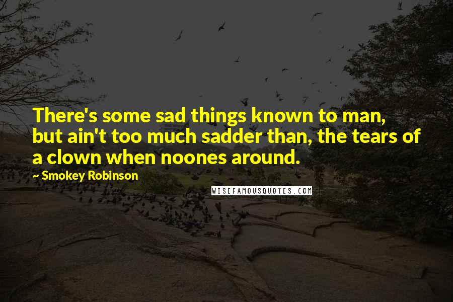 Smokey Robinson Quotes: There's some sad things known to man, but ain't too much sadder than, the tears of a clown when noones around.
