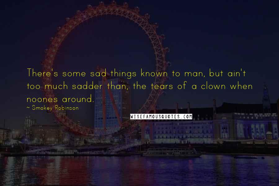 Smokey Robinson Quotes: There's some sad things known to man, but ain't too much sadder than, the tears of a clown when noones around.