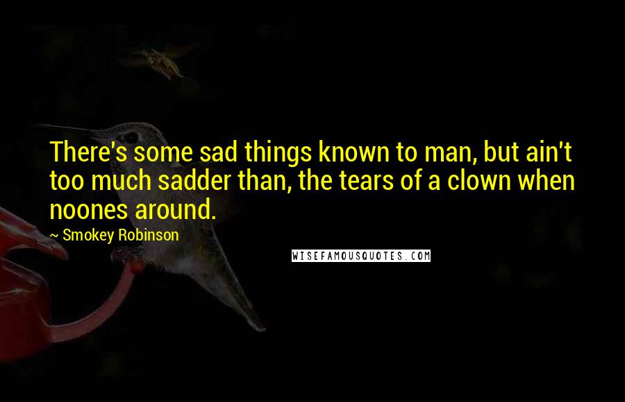 Smokey Robinson Quotes: There's some sad things known to man, but ain't too much sadder than, the tears of a clown when noones around.