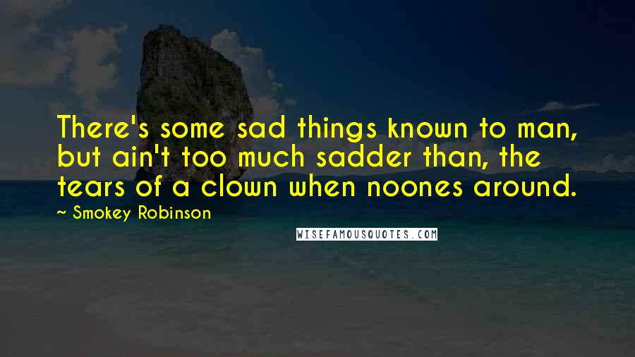 Smokey Robinson Quotes: There's some sad things known to man, but ain't too much sadder than, the tears of a clown when noones around.