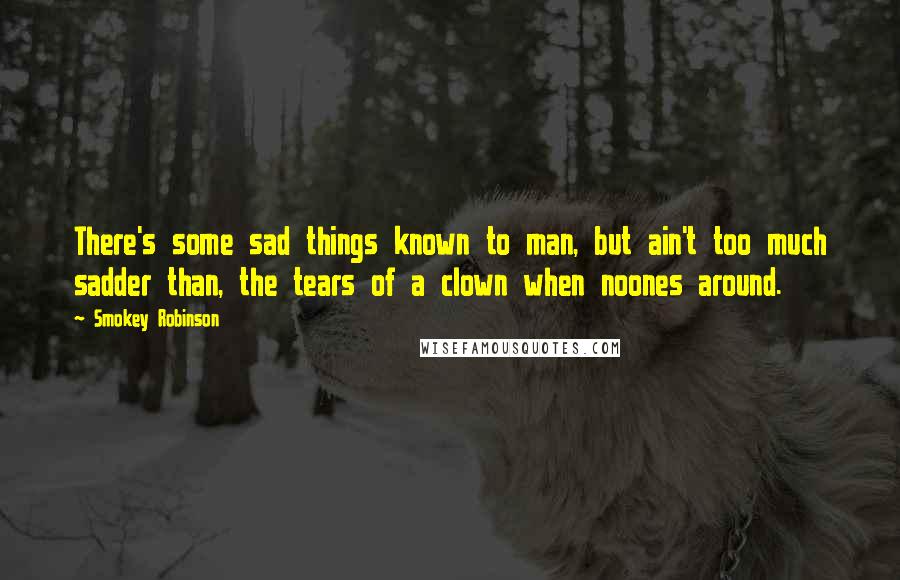 Smokey Robinson Quotes: There's some sad things known to man, but ain't too much sadder than, the tears of a clown when noones around.