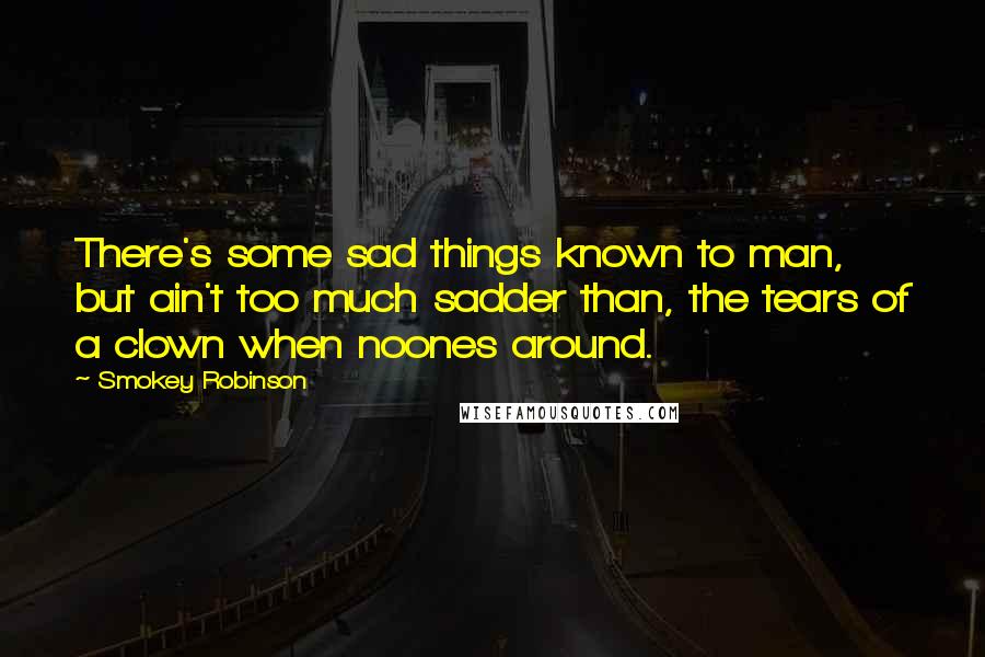 Smokey Robinson Quotes: There's some sad things known to man, but ain't too much sadder than, the tears of a clown when noones around.