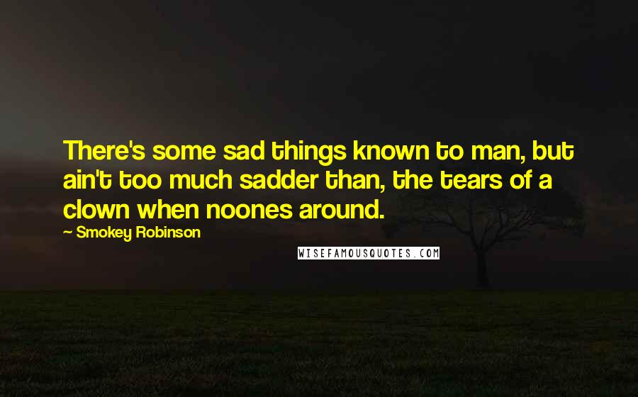 Smokey Robinson Quotes: There's some sad things known to man, but ain't too much sadder than, the tears of a clown when noones around.