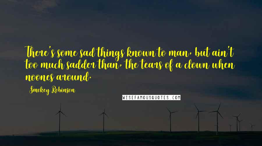 Smokey Robinson Quotes: There's some sad things known to man, but ain't too much sadder than, the tears of a clown when noones around.