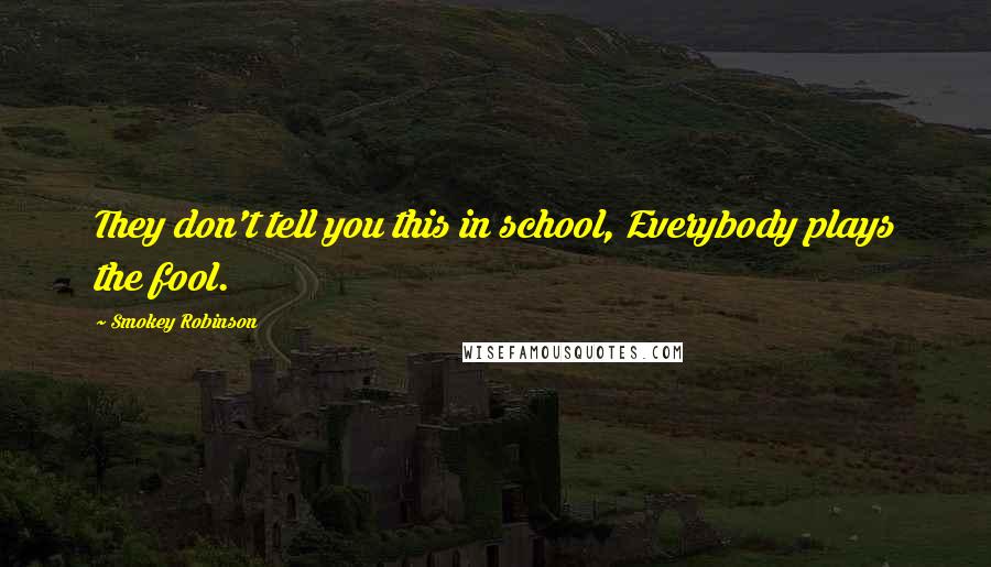 Smokey Robinson Quotes: They don't tell you this in school, Everybody plays the fool.