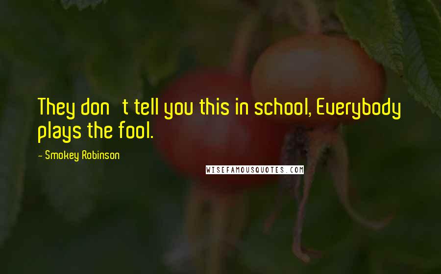 Smokey Robinson Quotes: They don't tell you this in school, Everybody plays the fool.