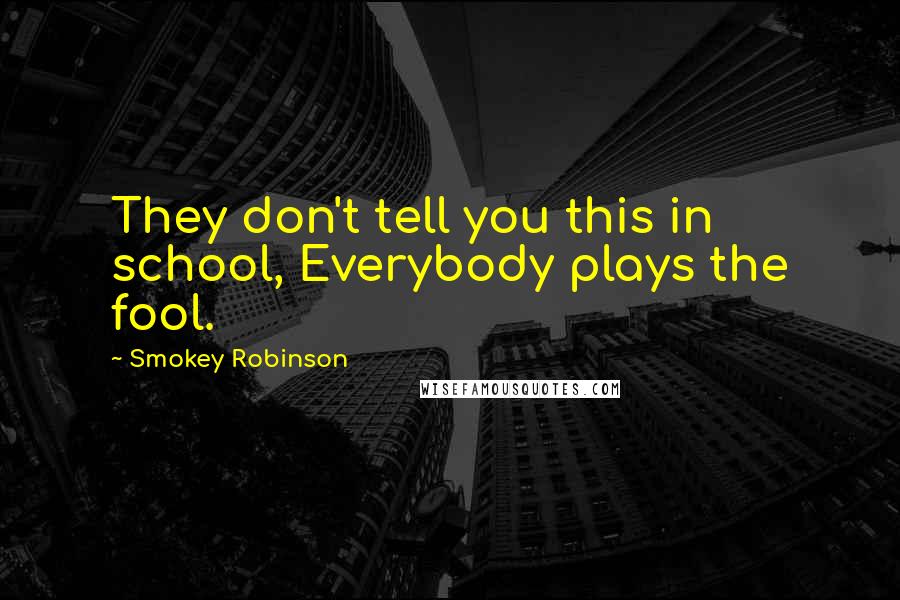 Smokey Robinson Quotes: They don't tell you this in school, Everybody plays the fool.