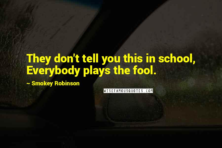 Smokey Robinson Quotes: They don't tell you this in school, Everybody plays the fool.