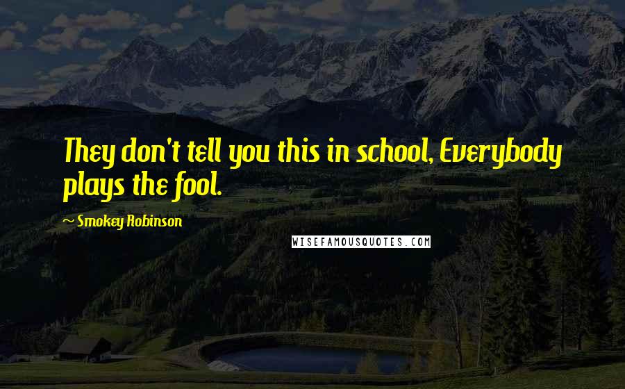 Smokey Robinson Quotes: They don't tell you this in school, Everybody plays the fool.