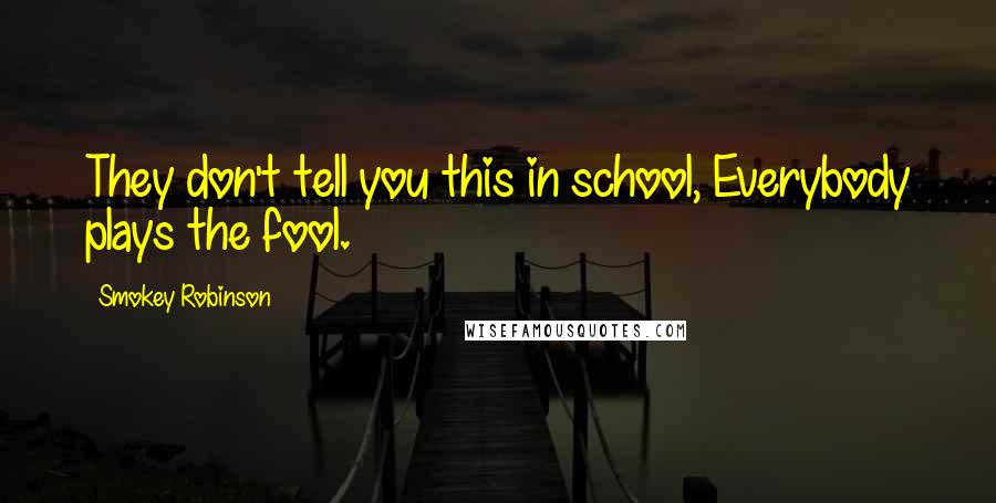 Smokey Robinson Quotes: They don't tell you this in school, Everybody plays the fool.