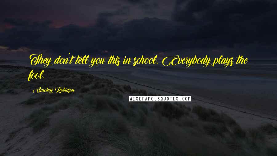 Smokey Robinson Quotes: They don't tell you this in school, Everybody plays the fool.