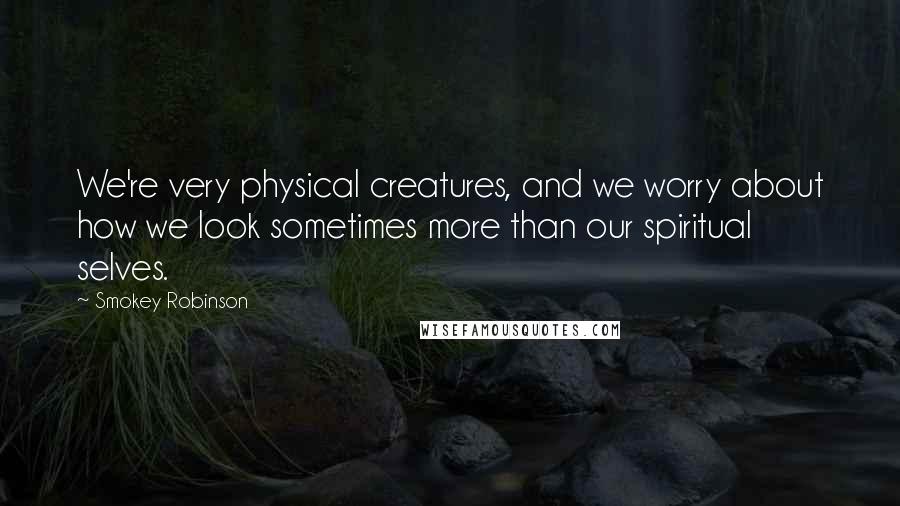 Smokey Robinson Quotes: We're very physical creatures, and we worry about how we look sometimes more than our spiritual selves.