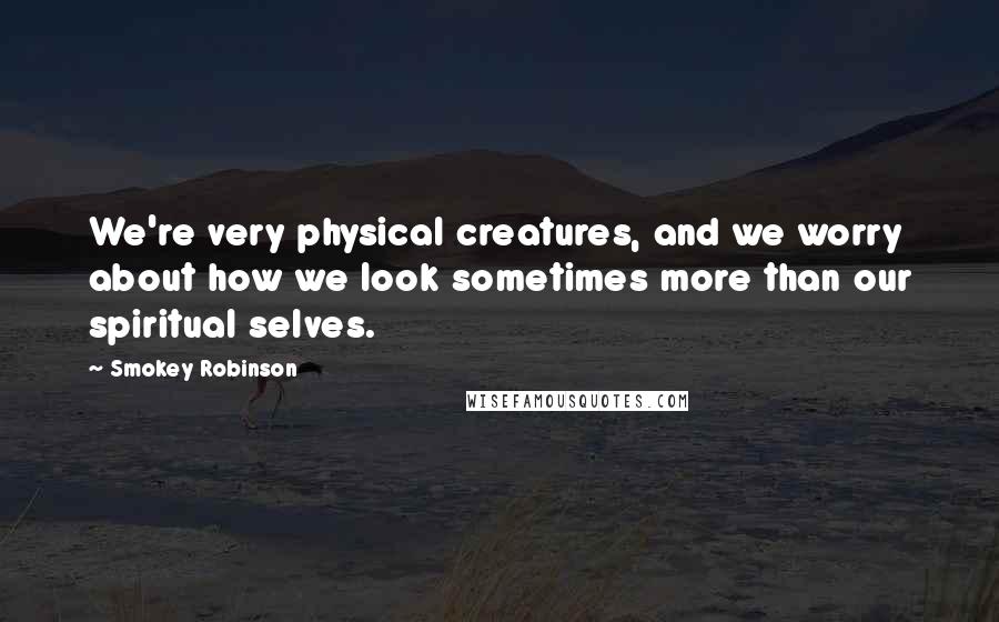 Smokey Robinson Quotes: We're very physical creatures, and we worry about how we look sometimes more than our spiritual selves.