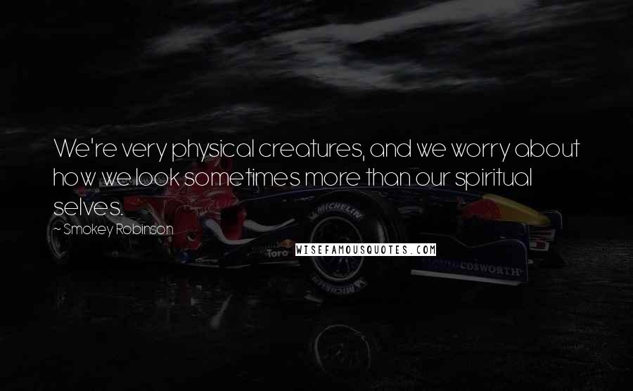 Smokey Robinson Quotes: We're very physical creatures, and we worry about how we look sometimes more than our spiritual selves.
