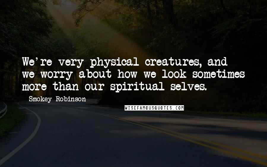 Smokey Robinson Quotes: We're very physical creatures, and we worry about how we look sometimes more than our spiritual selves.