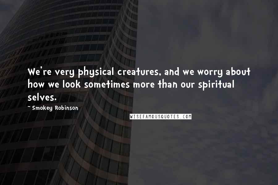 Smokey Robinson Quotes: We're very physical creatures, and we worry about how we look sometimes more than our spiritual selves.