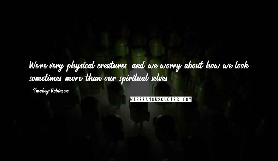 Smokey Robinson Quotes: We're very physical creatures, and we worry about how we look sometimes more than our spiritual selves.