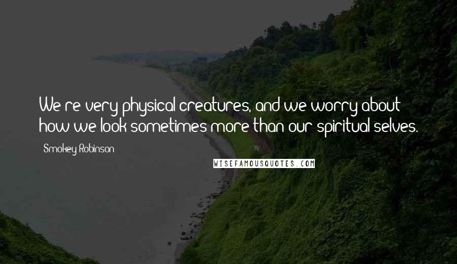 Smokey Robinson Quotes: We're very physical creatures, and we worry about how we look sometimes more than our spiritual selves.