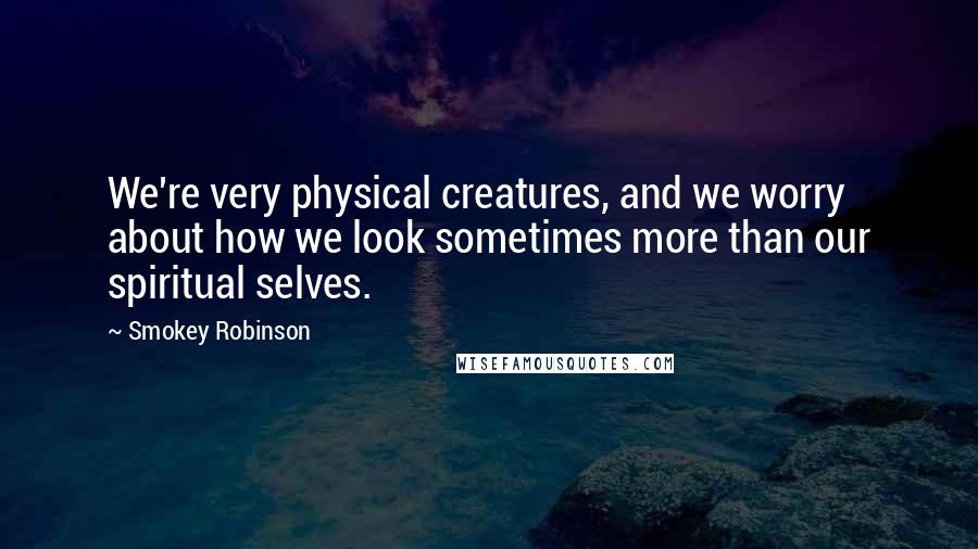 Smokey Robinson Quotes: We're very physical creatures, and we worry about how we look sometimes more than our spiritual selves.