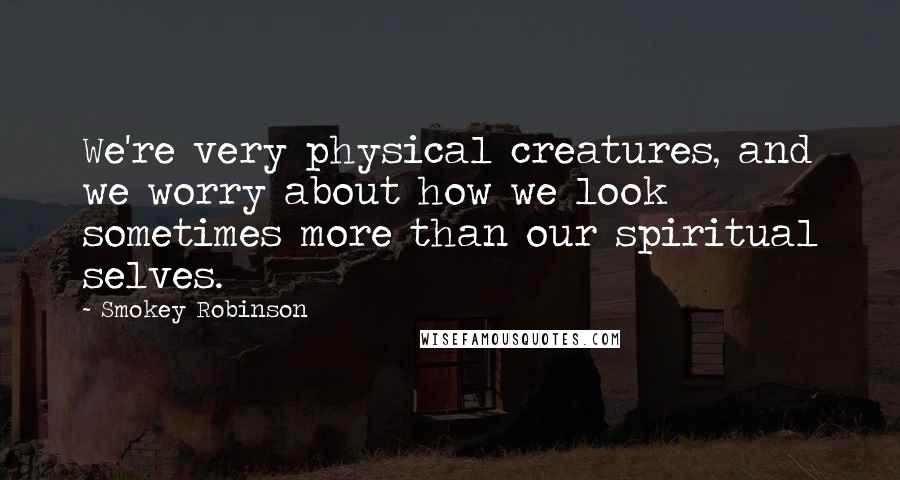 Smokey Robinson Quotes: We're very physical creatures, and we worry about how we look sometimes more than our spiritual selves.