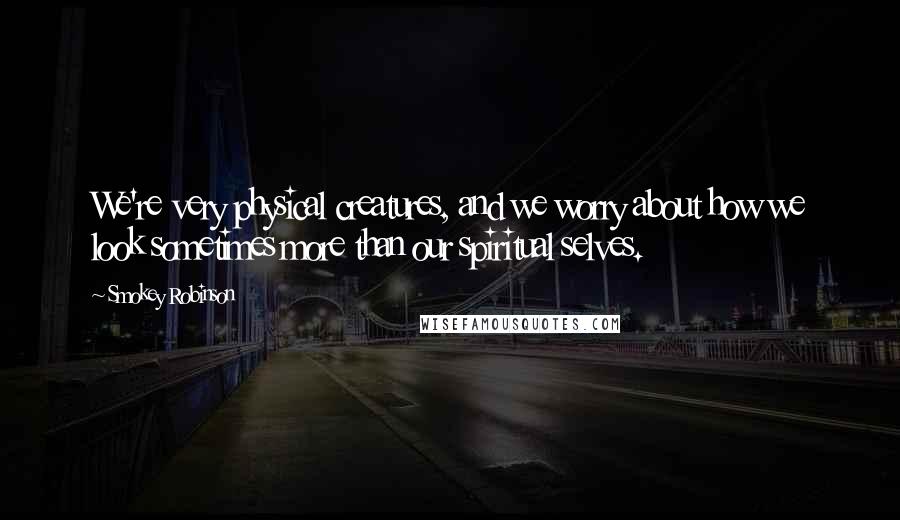 Smokey Robinson Quotes: We're very physical creatures, and we worry about how we look sometimes more than our spiritual selves.