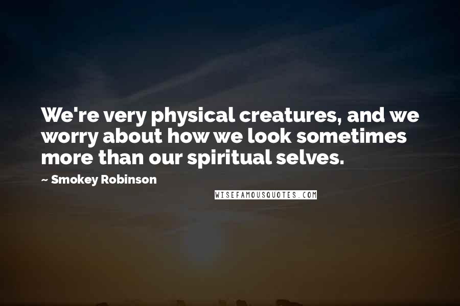 Smokey Robinson Quotes: We're very physical creatures, and we worry about how we look sometimes more than our spiritual selves.