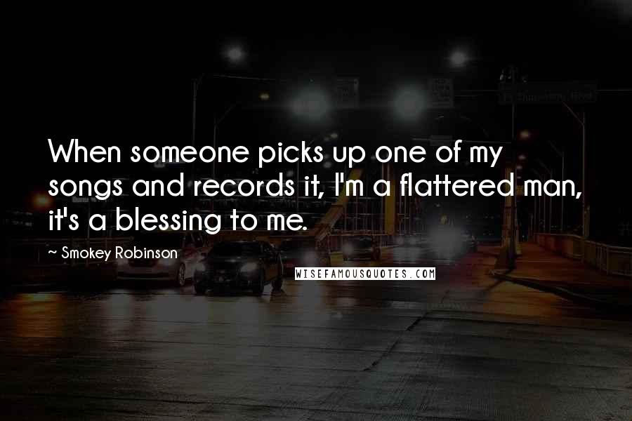Smokey Robinson Quotes: When someone picks up one of my songs and records it, I'm a flattered man, it's a blessing to me.