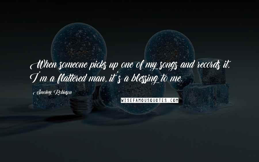 Smokey Robinson Quotes: When someone picks up one of my songs and records it, I'm a flattered man, it's a blessing to me.