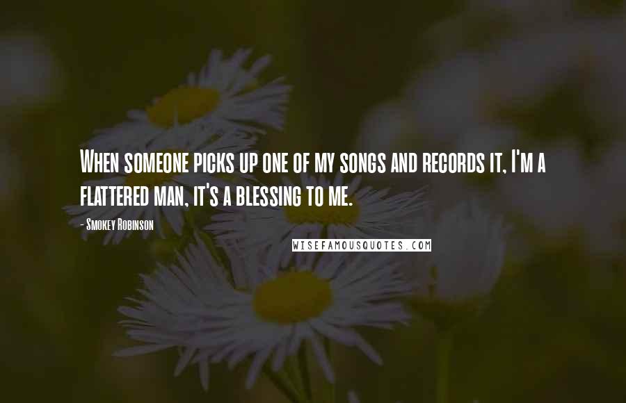 Smokey Robinson Quotes: When someone picks up one of my songs and records it, I'm a flattered man, it's a blessing to me.