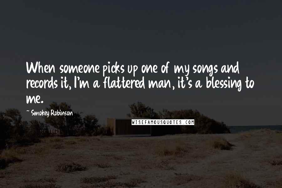 Smokey Robinson Quotes: When someone picks up one of my songs and records it, I'm a flattered man, it's a blessing to me.