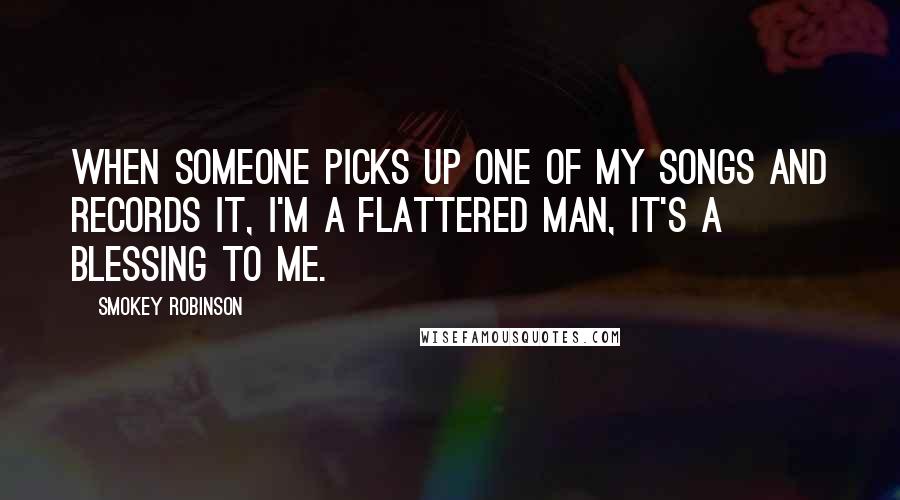 Smokey Robinson Quotes: When someone picks up one of my songs and records it, I'm a flattered man, it's a blessing to me.