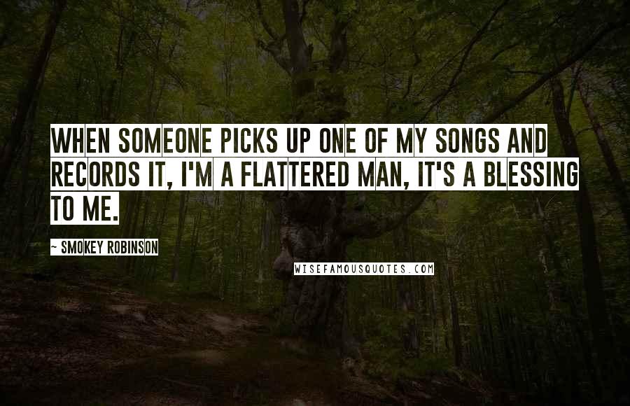 Smokey Robinson Quotes: When someone picks up one of my songs and records it, I'm a flattered man, it's a blessing to me.