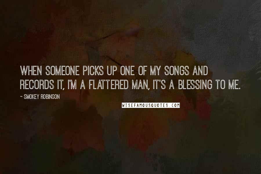 Smokey Robinson Quotes: When someone picks up one of my songs and records it, I'm a flattered man, it's a blessing to me.