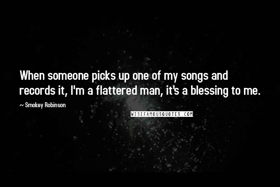 Smokey Robinson Quotes: When someone picks up one of my songs and records it, I'm a flattered man, it's a blessing to me.