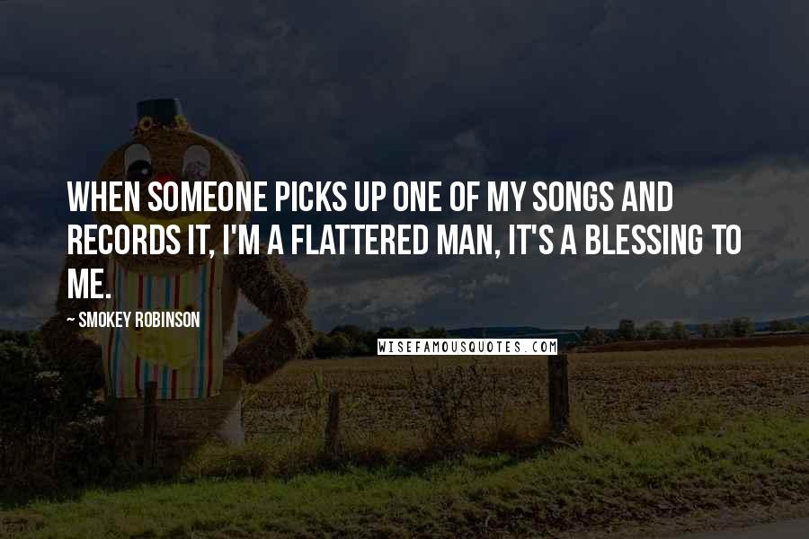 Smokey Robinson Quotes: When someone picks up one of my songs and records it, I'm a flattered man, it's a blessing to me.
