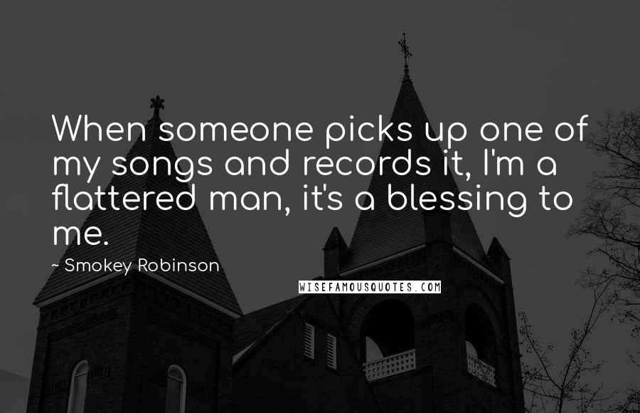 Smokey Robinson Quotes: When someone picks up one of my songs and records it, I'm a flattered man, it's a blessing to me.