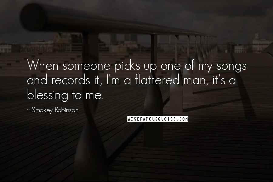 Smokey Robinson Quotes: When someone picks up one of my songs and records it, I'm a flattered man, it's a blessing to me.