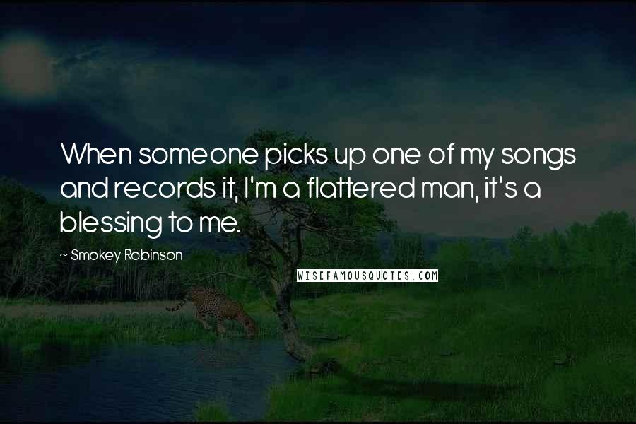 Smokey Robinson Quotes: When someone picks up one of my songs and records it, I'm a flattered man, it's a blessing to me.