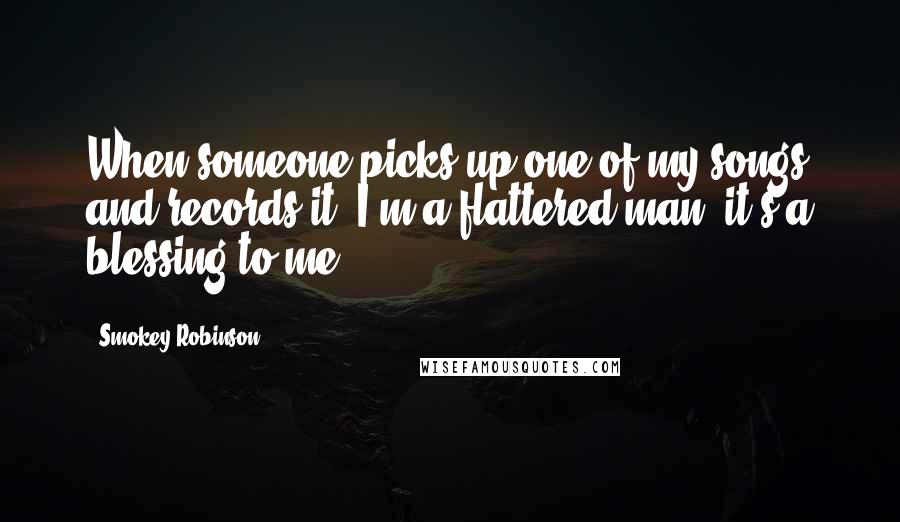 Smokey Robinson Quotes: When someone picks up one of my songs and records it, I'm a flattered man, it's a blessing to me.